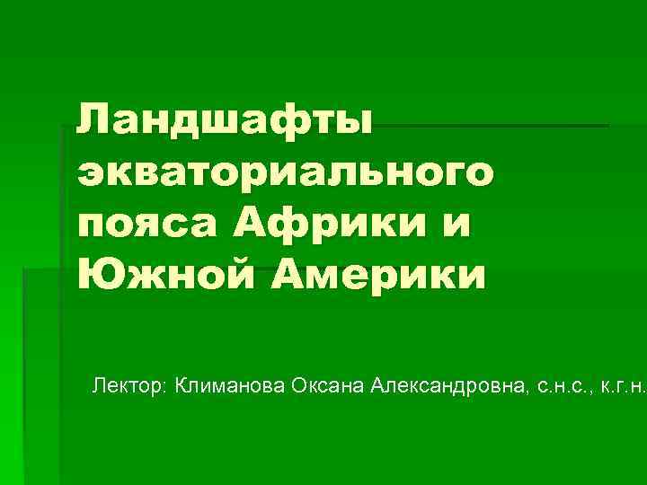 Ландшафты экваториального пояса Африки и Южной Америки Лектор: Климанова Оксана Александровна, с. н. с.