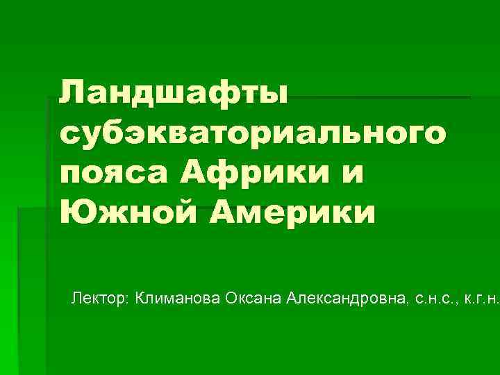 Ландшафты субэкваториального пояса Африки и Южной Америки Лектор: Климанова Оксана Александровна, с. н. с.
