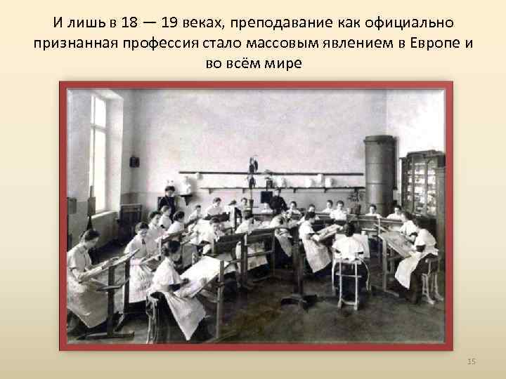 И лишь в 18 — 19 веках, преподавание как официально признанная профессия стало массовым