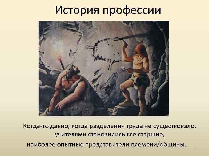 История профессии Когда-то давно, когда разделения труда не существовало, учителями становились все старшие, наиболее