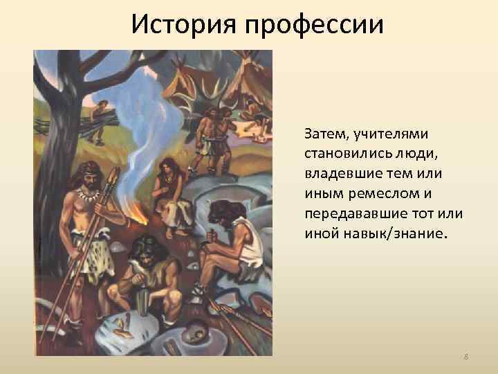 История профессии Затем, учителями становились люди, владевшие тем или иным ремеслом и передававшие тот