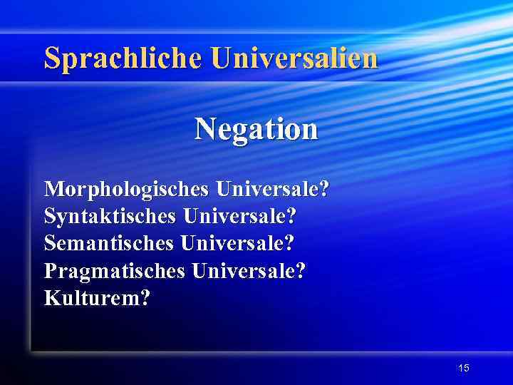 Sprachliche Universalien Negation Morphologisches Universale? Syntaktisches Universale? Semantisches Universale? Pragmatisches Universale? Kulturem? 15 