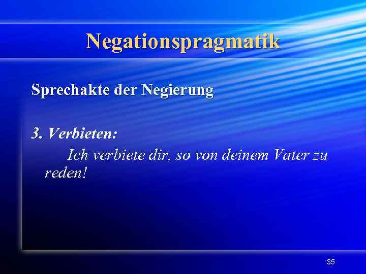 Negationspragmatik Sprechakte der Negierung 3. Verbieten: Ich verbiete dir, so von deinem Vater zu