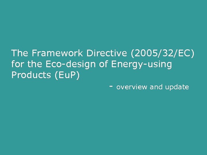 The Framework Directive (2005/32/EC) for the Eco-design of Energy-using Products (Eu. P) - overview