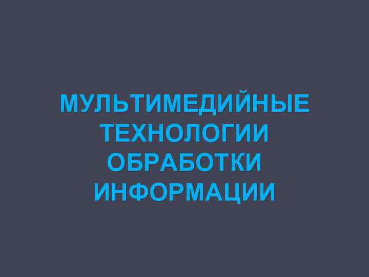 МУЛЬТИМЕДИЙНЫЕ ТЕХНОЛОГИИ ОБРАБОТКИ ИНФОРМАЦИИ 