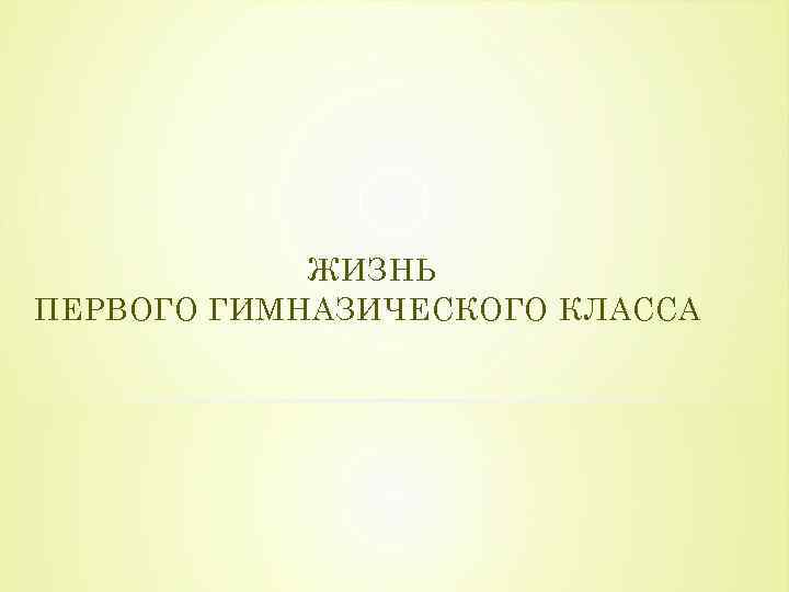 ЖИЗНЬ ПЕРВОГО ГИМНАЗИЧЕСКОГО КЛАССА 