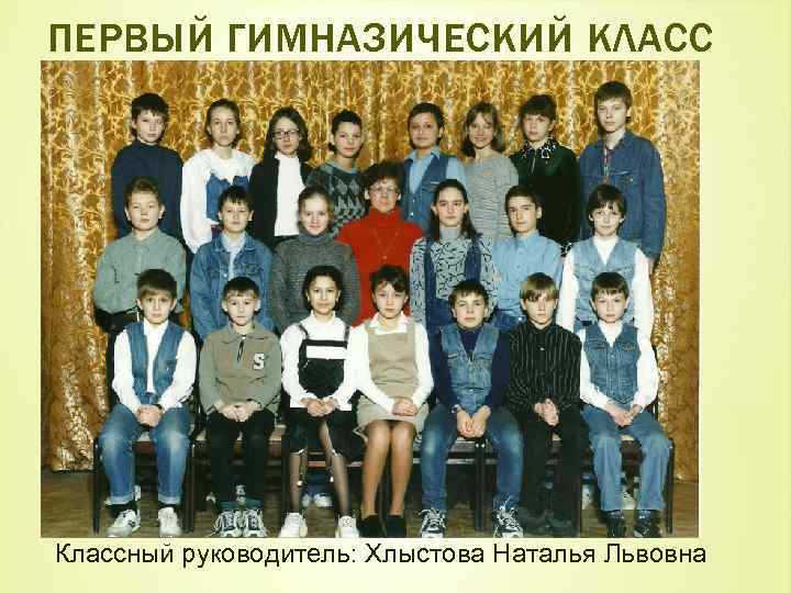 ПЕРВЫЙ ГИМНАЗИЧЕСКИЙ КЛАСС Классный руководитель: Хлыстова Наталья Львовна 