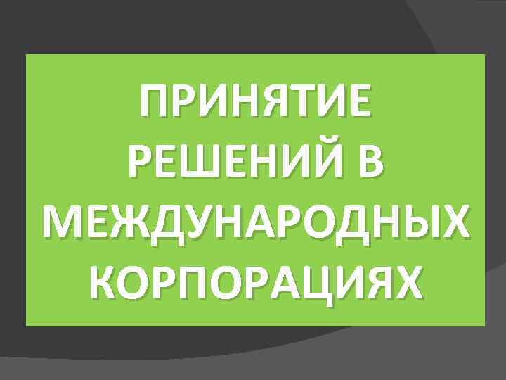 ПРИНЯТИЕ РЕШЕНИЙ В МЕЖДУНАРОДНЫХ КОРПОРАЦИЯХ 