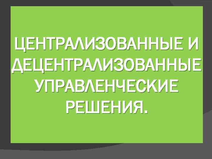 ЦЕНТРАЛИЗОВАННЫЕ И ДЕЦЕНТРАЛИЗОВАННЫЕ УПРАВЛЕНЧЕСКИЕ РЕШЕНИЯ. 