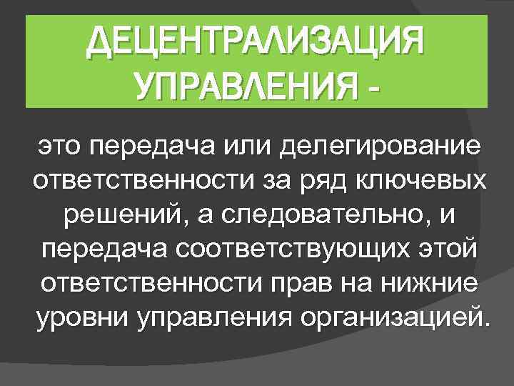 ДЕЦЕНТРАЛИЗАЦИЯ УПРАВЛЕНИЯ это передача или делегирование ответственности за ряд ключевых решений, а следовательно, и