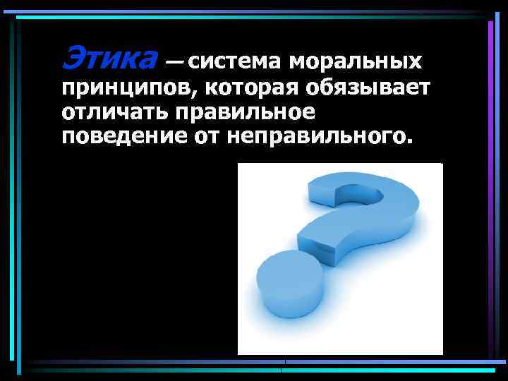 Этика — система моральных принципов, которая обязывает отличать правильное поведение от неправильного. 