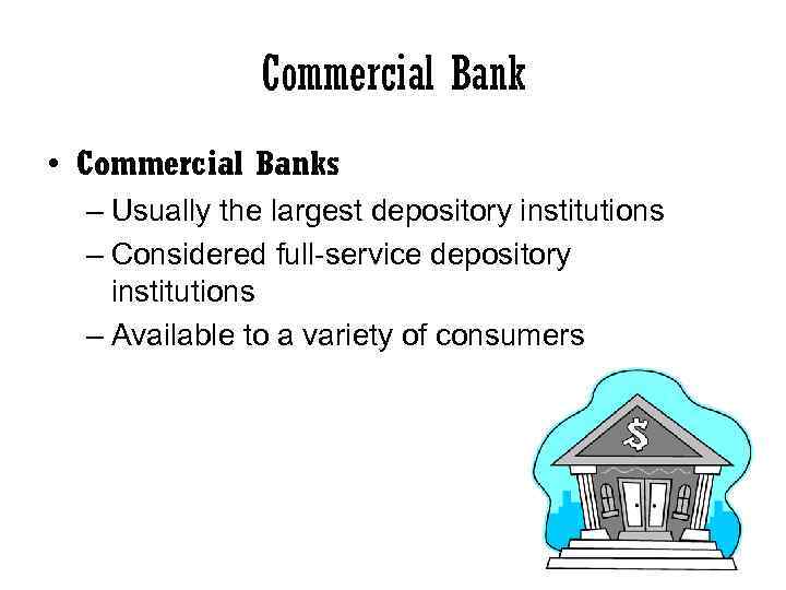 Commercial Bank • Commercial Banks – Usually the largest depository institutions – Considered full-service