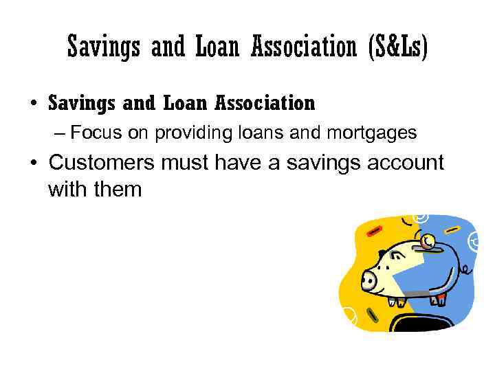 Savings and Loan Association (S&Ls) • Savings and Loan Association – Focus on providing
