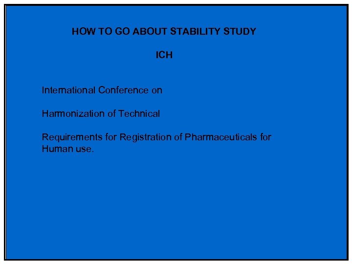 HOW TO GO ABOUT STABILITY STUDY ICH International Conference on Harmonization of Technical Requirements