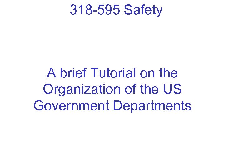 318 -595 Safety A brief Tutorial on the Organization of the US Government Departments