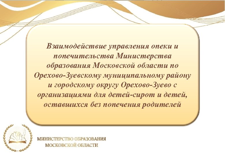 Взаимодействие управления опеки и попечительства Министерства образования Московской области по Орехово-Зуевскому муниципальному району и
