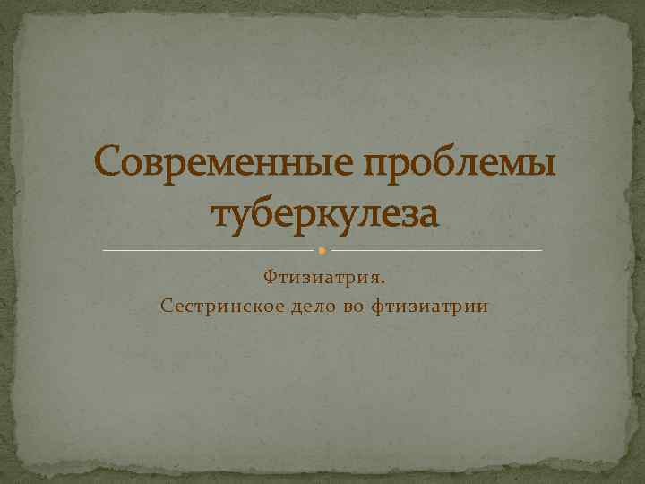 Современные проблемы туберкулеза Фтизиатрия. Сестринское дело во фтизиатрии 