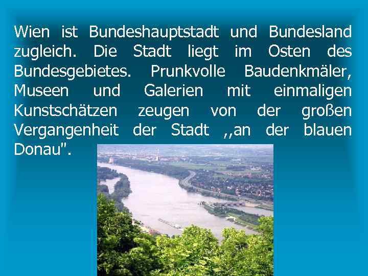 Wien ist Bundeshauptstadt und Bundesland zugleich. Die Stadt liegt im Osten des Bundesgebietes. Prunkvolle