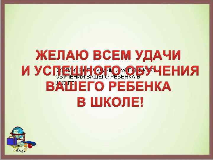 ЖЕЛАЮ ВСЕМ УДАЧИ И УСПЕШНОГО ОБУЧЕНИЯ ВАШЕГО РЕБЕНКА В ШКОЛЕ! ВАШЕГО РЕБЕНКА В ШКОЛЕ!