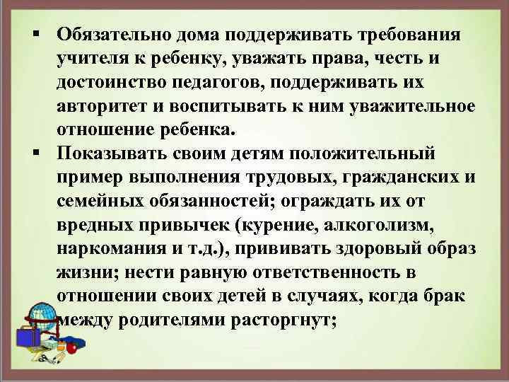 § Обязательно дома поддерживать требования учителя к ребенку, уважать права, честь и достоинство педагогов,