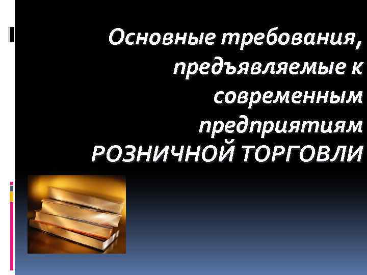 Основные требования, предъявляемые к современным предприятиям РОЗНИЧНОЙ ТОРГОВЛИ 