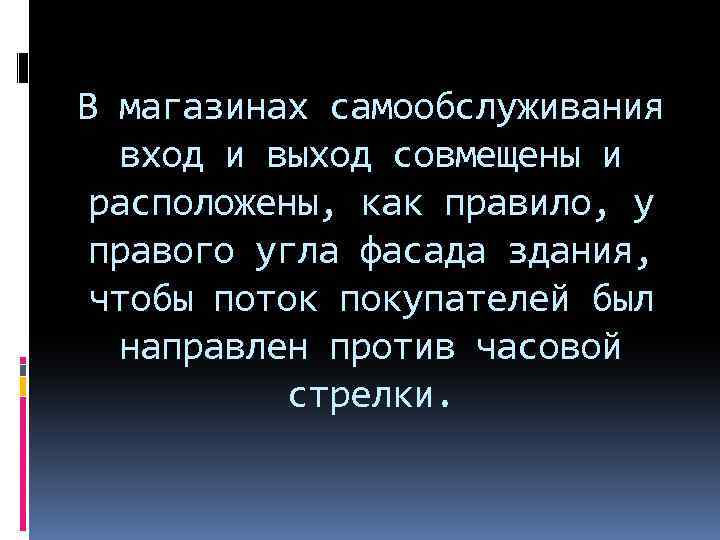 В магазинах самообслуживания вход и выход совмещены и расположены, как правило, у правого угла