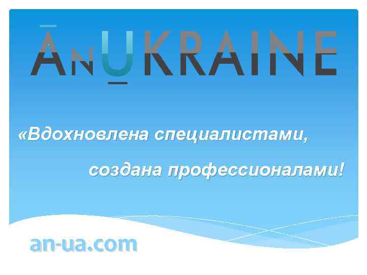  «Вдохновлена специалистами, создана профессионалами! an-ua. com 