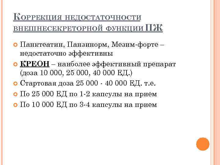 КОРРЕКЦИЯ НЕДОСТАТОЧНОСТИ ВНЕШНЕСЕКРЕТОРНОЙ ФУНКЦИИ ПЖ Панктеатин, Панзинорм, Мезим-форте – недостаточно эффективны КРЕОН – наиболее