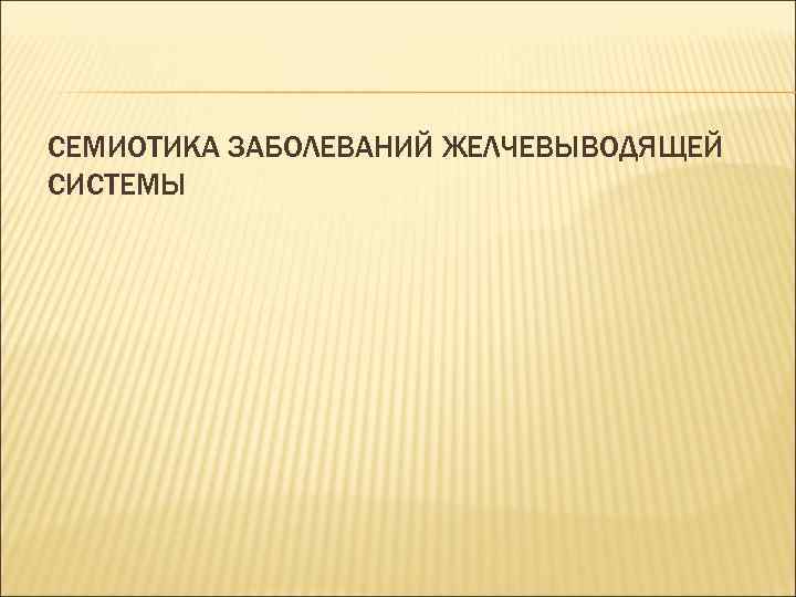 СЕМИОТИКА ЗАБОЛЕВАНИЙ ЖЕЛЧЕВЫВОДЯЩЕЙ СИСТЕМЫ 
