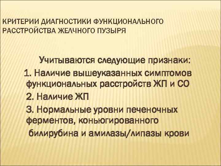КРИТЕРИИ ДИАГНОСТИКИ ФУНКЦИОНАЛЬНОГО РАССТРОЙСТВА ЖЕЛЧНОГО ПУЗЫРЯ Учитываются следующие признаки: 1. Наличие вышеуказанных симптомов функциональных