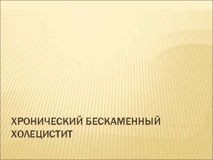 ХРОНИЧЕСКИЙ БЕСКАМЕННЫЙ ХОЛЕЦИСТИТ 