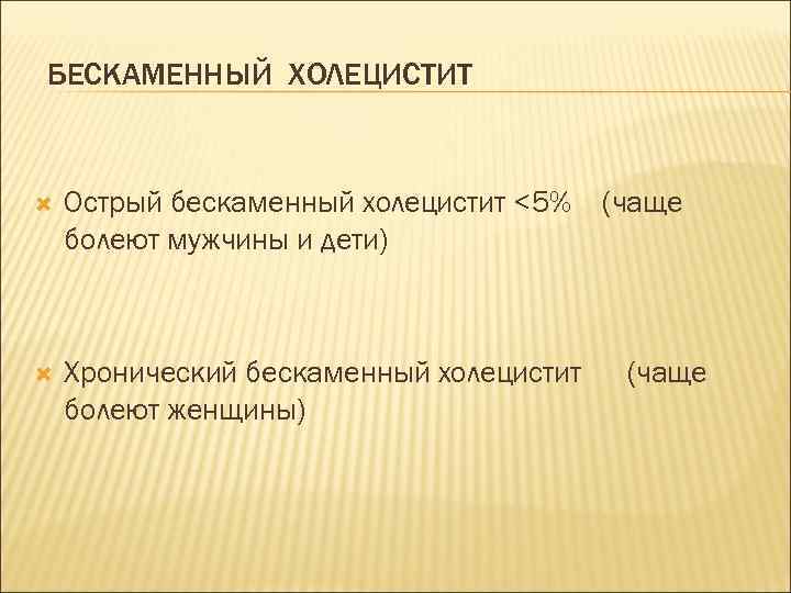 БЕСКАМЕННЫЙ ХОЛЕЦИСТИТ Острый бескаменный холецистит <5% болеют мужчины и дети) Хронический бескаменный холецистит болеют