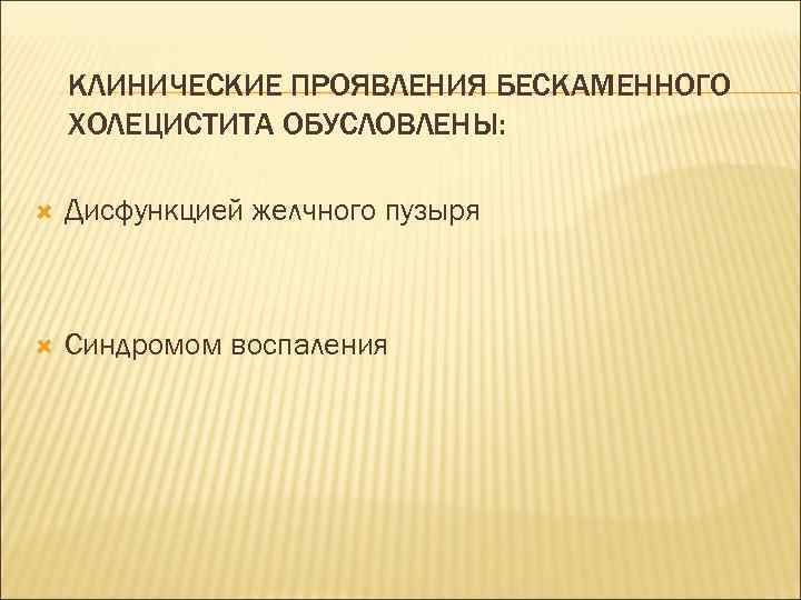 КЛИНИЧЕСКИЕ ПРОЯВЛЕНИЯ БЕСКАМЕННОГО ХОЛЕЦИСТИТА ОБУСЛОВЛЕНЫ: Дисфункцией желчного пузыря Синдромом воспаления 