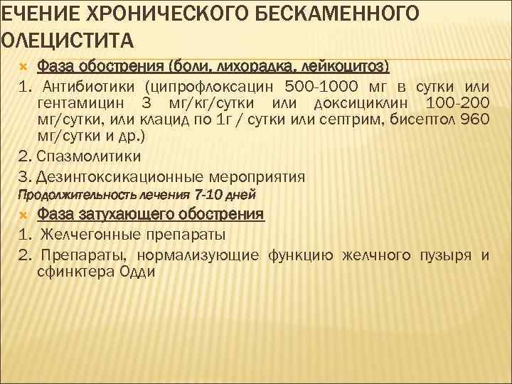 ЛЕЧЕНИЕ ХРОНИЧЕСКОГО БЕСКАМЕННОГО ХОЛЕЦИСТИТА Фаза обострения (боли, лихорадка, лейкоцитоз) 1. Антибиотики (ципрофлоксацин 500 -1000