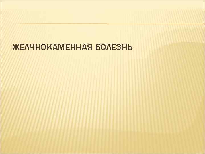 ЖЕЛЧНОКАМЕННАЯ БОЛЕЗНЬ 