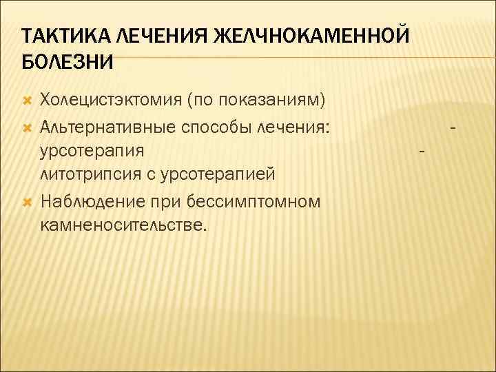 ТАКТИКА ЛЕЧЕНИЯ ЖЕЛЧНОКАМЕННОЙ БОЛЕЗНИ Холецистэктомия (по показаниям) Альтернативные способы лечения: урсотерапия литотрипсия с урсотерапией