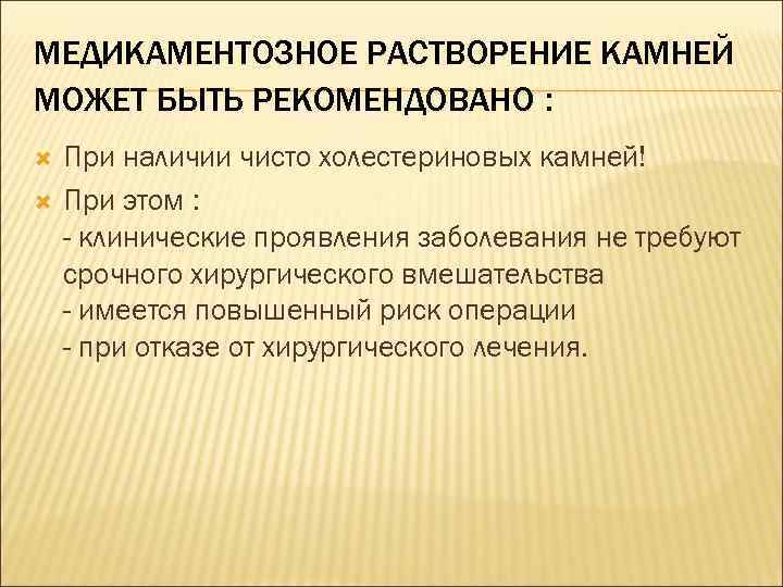 МЕДИКАМЕНТОЗНОЕ РАСТВОРЕНИЕ КАМНЕЙ МОЖЕТ БЫТЬ РЕКОМЕНДОВАНО : При наличии чисто холестериновых камней! При этом