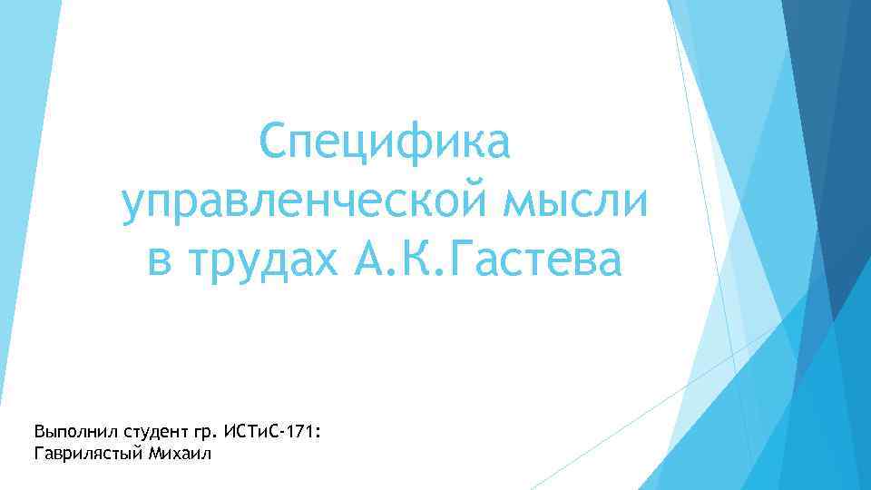 Специфика управленческой мысли в трудах А. К. Гастева Выполнил студент гр. ИСТи. С-171: Гаврилястый