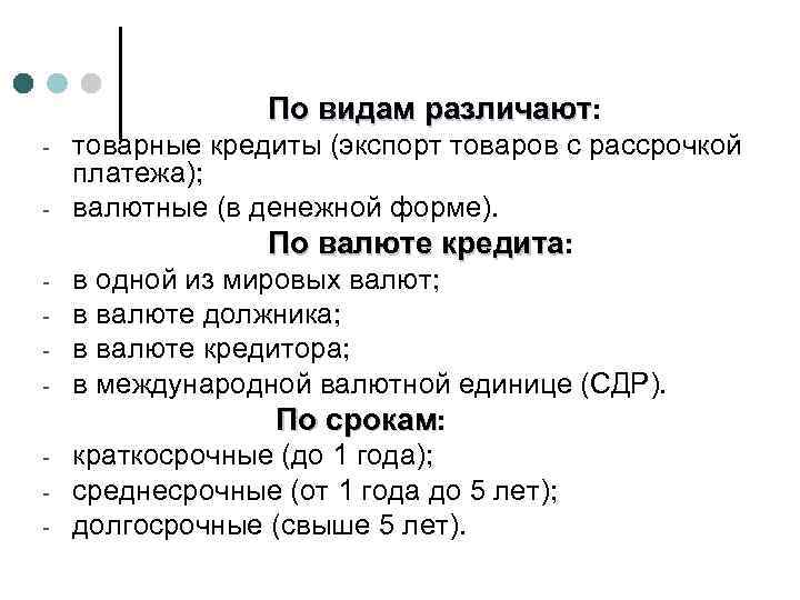 По видам различают: - товарные кредиты (экспорт товаров с рассрочкой платежа); валютные (в денежной
