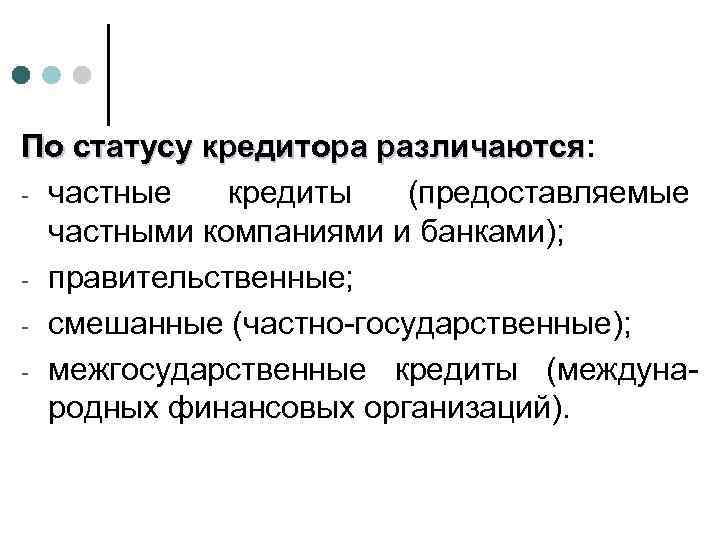 По статусу кредитора различаются: различаются - частные кредиты (предоставляемые частными компаниями и банками); -