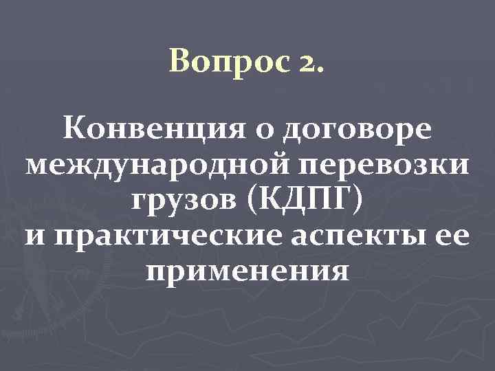 Вопрос 2. Конвенция о договоре международной перевозки грузов (КДПГ) и практические аспекты ее применения