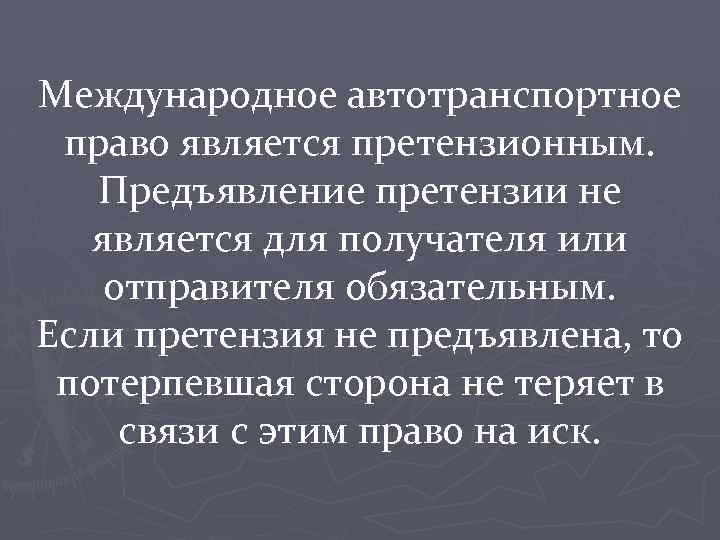 Международное автотранспортное право является претензионным. Предъявление претензии не является для получателя или отправителя обязательным.