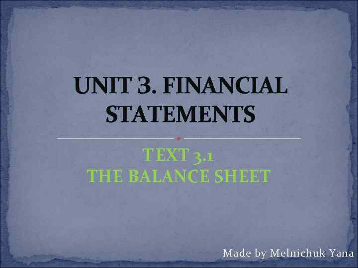 UNIT З. FINANCIAL STATEMENTS 3. 1 ТЕXT THE BALANCE SHEET Made by Melnichuk Yana