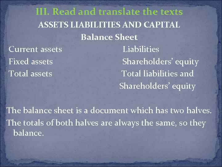 III. Read and translate the texts ASSETS LIABILITIES AND CAPITAL Balance Sheet Current assets