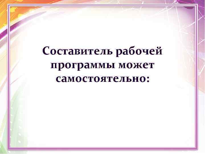 Составитель рабочей программы может самостоятельно: 