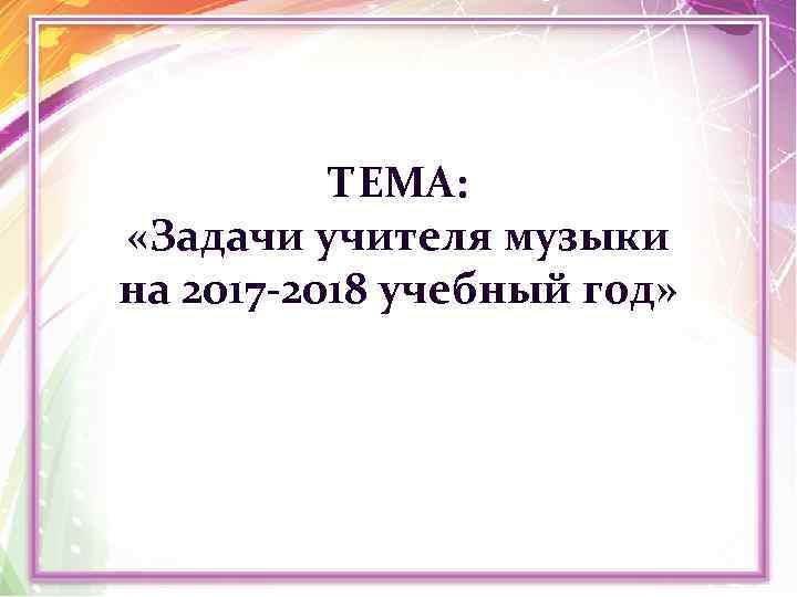 ТЕМА: «Задачи учителя музыки на 2017 -2018 учебный год» 