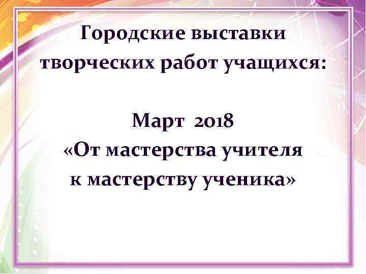 Городские выставки творческих работ учащихся: Март 2018 «От мастерства учителя к мастерству ученика» 