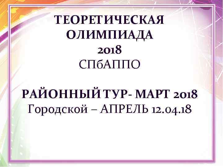 ТЕОРЕТИЧЕСКАЯ ОЛИМПИАДА 2018 СПб. АППО РАЙОННЫЙ ТУР- МАРТ 2018 Городской – АПРЕЛЬ 12. 04.
