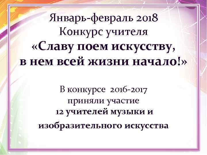 Январь-февраль 2018 Конкурс учителя «Славу поем искусству, в нем всей жизни начало!» В конкурсе