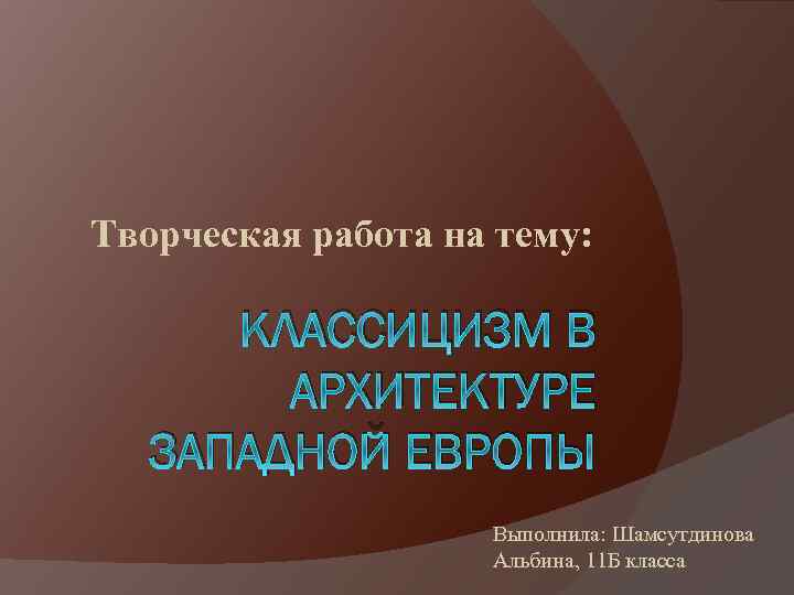 Творческая работа на тему: КЛАССИЦИЗМ В АРХИТЕКТУРЕ ЗАПАДНОЙ ЕВРОПЫ Выполнила: Шамсутдинова Альбина, 11 Б